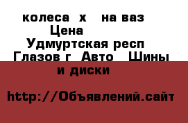 колеса 4х98 на ваз  › Цена ­ 4 500 - Удмуртская респ., Глазов г. Авто » Шины и диски   